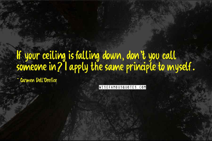 Carmen Dell'Orefice quotes: If your ceiling is falling down, don't you call someone in? I apply the same principle to myself.