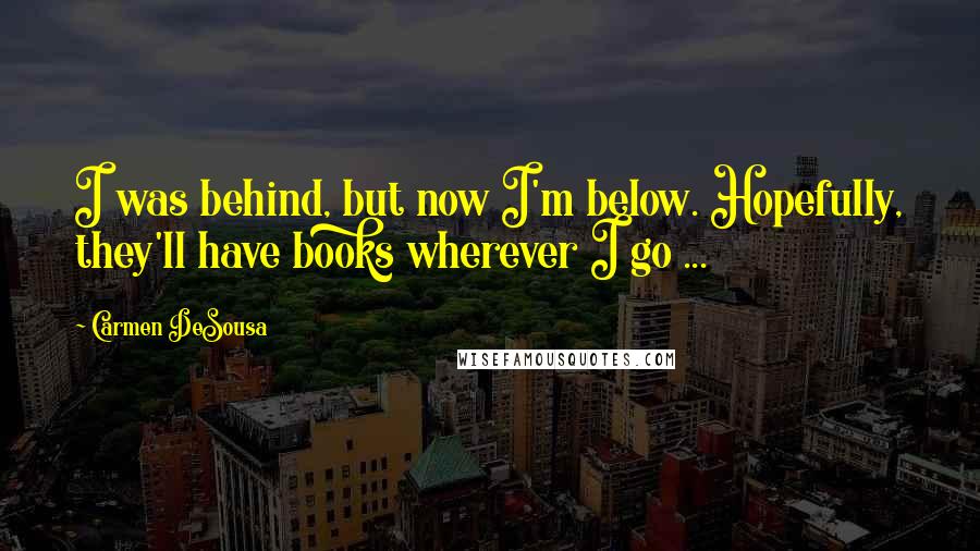 Carmen DeSousa quotes: I was behind, but now I'm below. Hopefully, they'll have books wherever I go ...