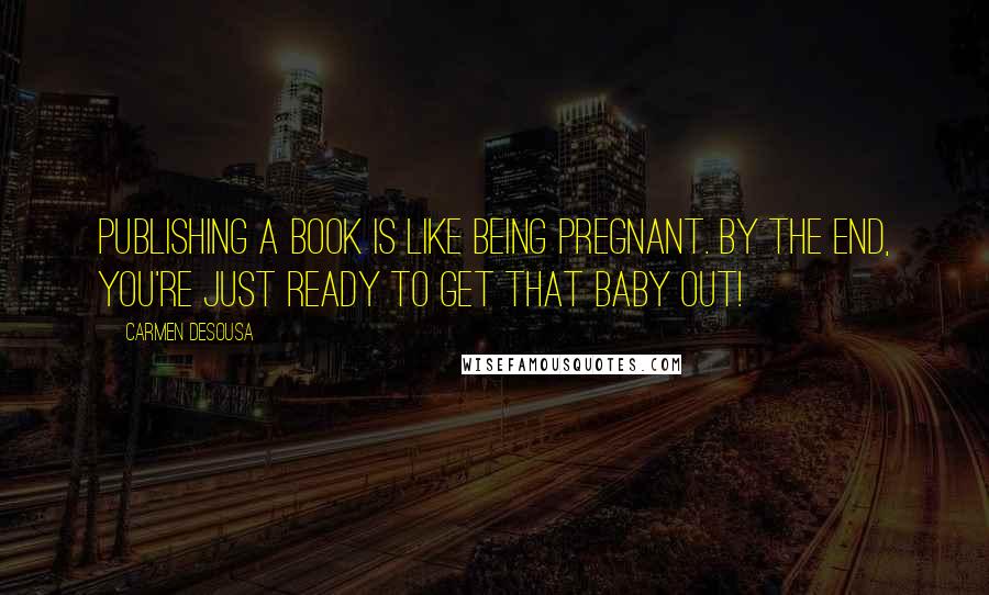 Carmen DeSousa quotes: Publishing a book is like being pregnant. By the end, you're just ready to get that baby out!