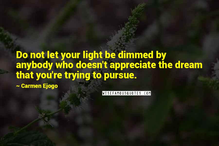 Carmen Ejogo quotes: Do not let your light be dimmed by anybody who doesn't appreciate the dream that you're trying to pursue.