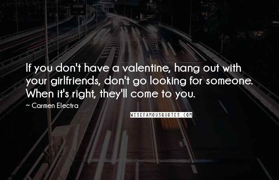 Carmen Electra quotes: If you don't have a valentine, hang out with your girlfriends, don't go looking for someone. When it's right, they'll come to you.