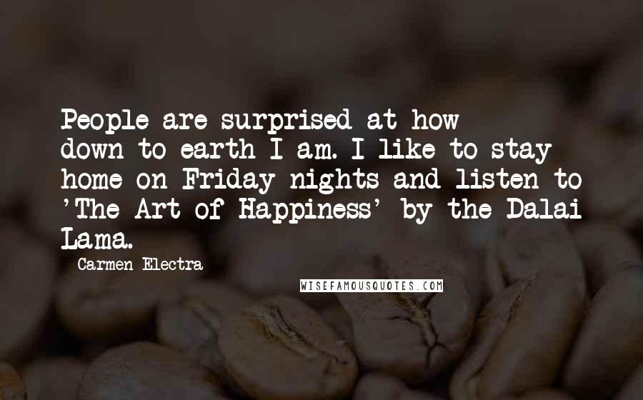 Carmen Electra quotes: People are surprised at how down-to-earth I am. I like to stay home on Friday nights and listen to 'The Art of Happiness' by the Dalai Lama.