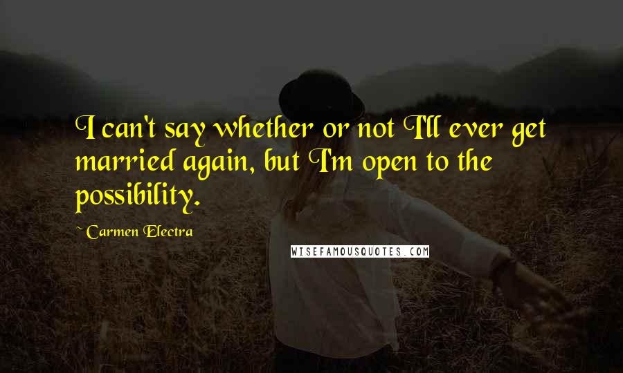 Carmen Electra quotes: I can't say whether or not I'll ever get married again, but I'm open to the possibility.