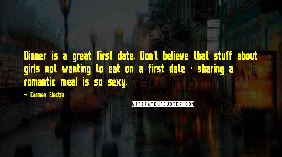 Carmen Electra quotes: Dinner is a great first date. Don't believe that stuff about girls not wanting to eat on a first date - sharing a romantic meal is so sexy.