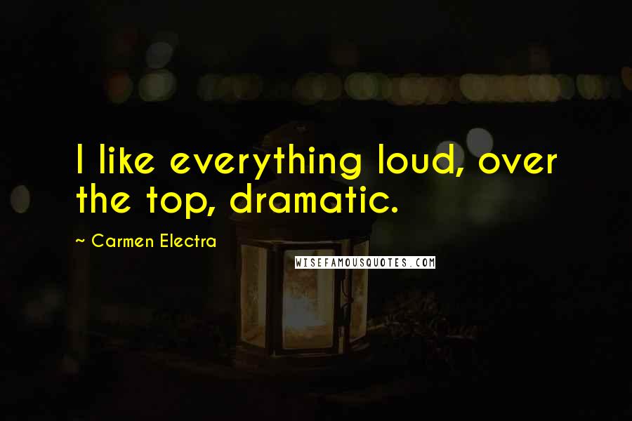 Carmen Electra quotes: I like everything loud, over the top, dramatic.