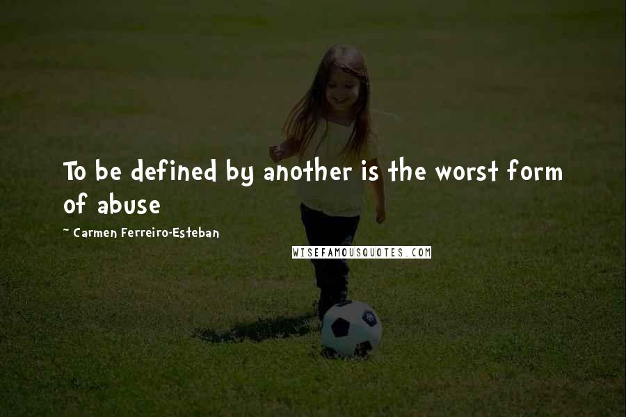 Carmen Ferreiro-Esteban quotes: To be defined by another is the worst form of abuse