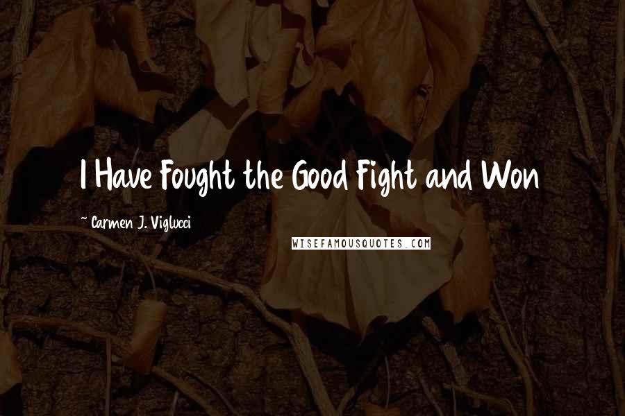 Carmen J. Viglucci quotes: I Have Fought the Good Fight and Won