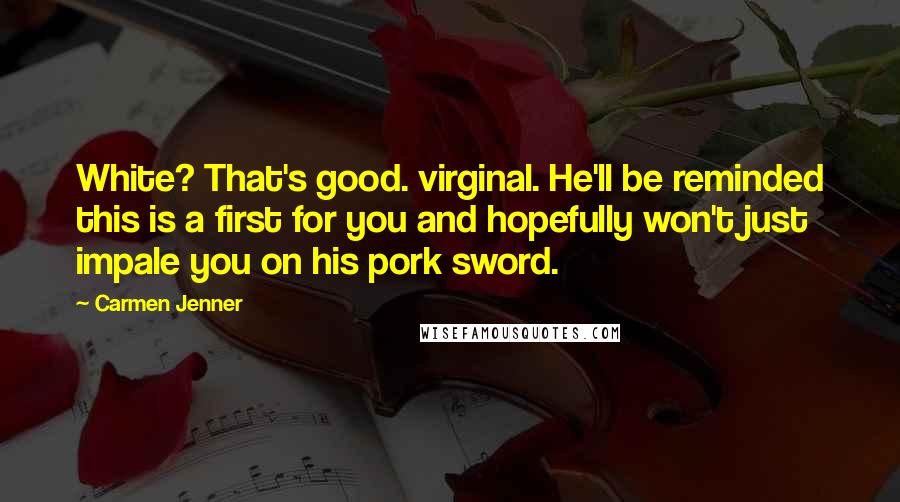 Carmen Jenner quotes: White? That's good. virginal. He'll be reminded this is a first for you and hopefully won't just impale you on his pork sword.