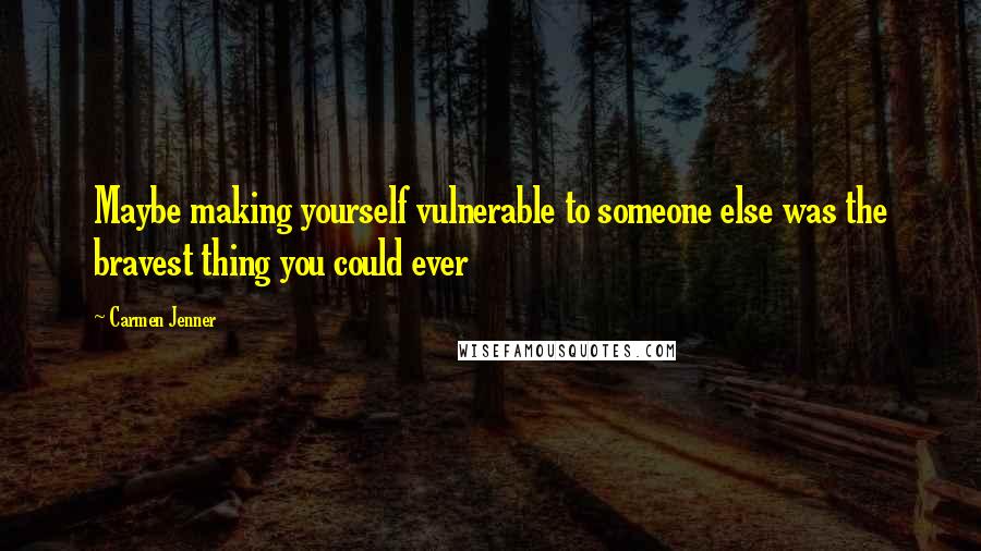 Carmen Jenner quotes: Maybe making yourself vulnerable to someone else was the bravest thing you could ever