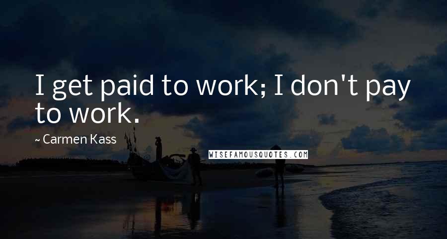 Carmen Kass quotes: I get paid to work; I don't pay to work.