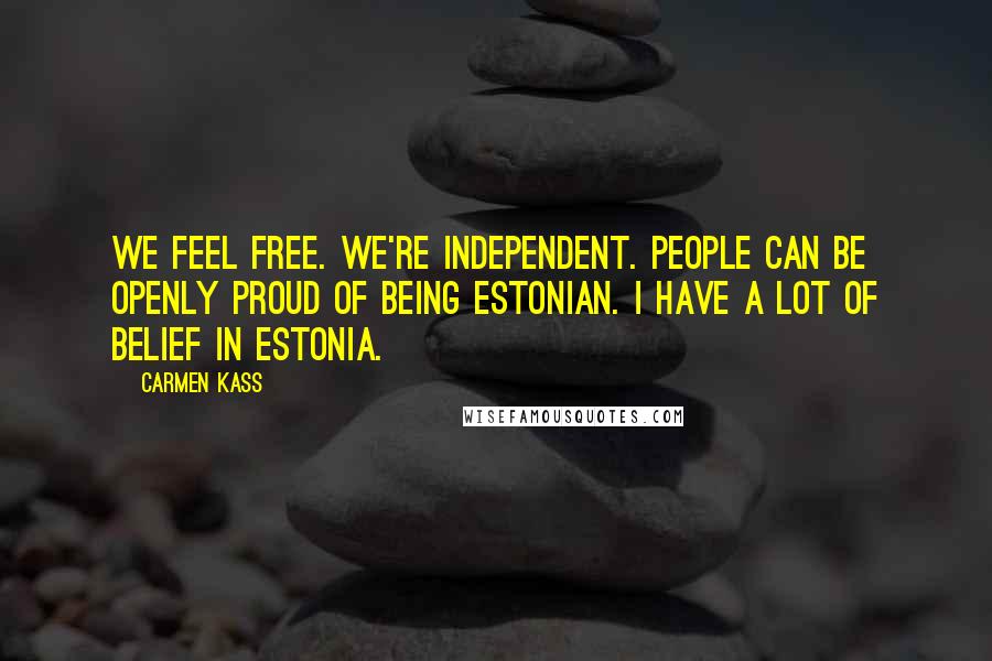 Carmen Kass quotes: We feel free. We're independent. People can be openly proud of being Estonian. I have a lot of belief in Estonia.