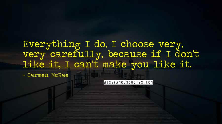 Carmen McRae quotes: Everything I do, I choose very, very carefully, because if I don't like it, I can't make you like it. Carmen McRae quotes: Everything I do, I choose very, very carefully, because if I don't like it, I can't make you like it.