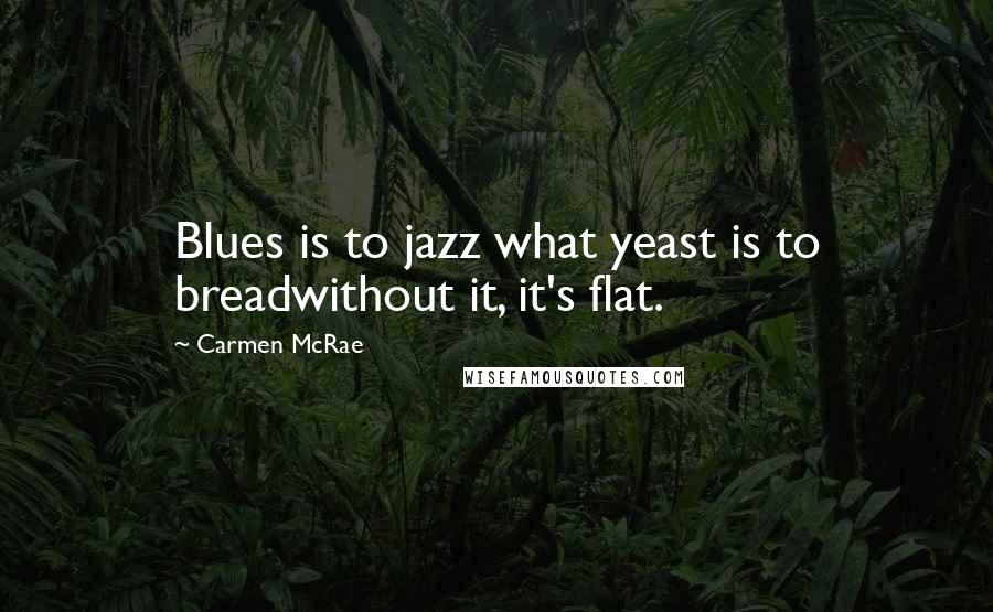 Carmen McRae quotes: Blues is to jazz what yeast is to breadwithout it, it's flat.