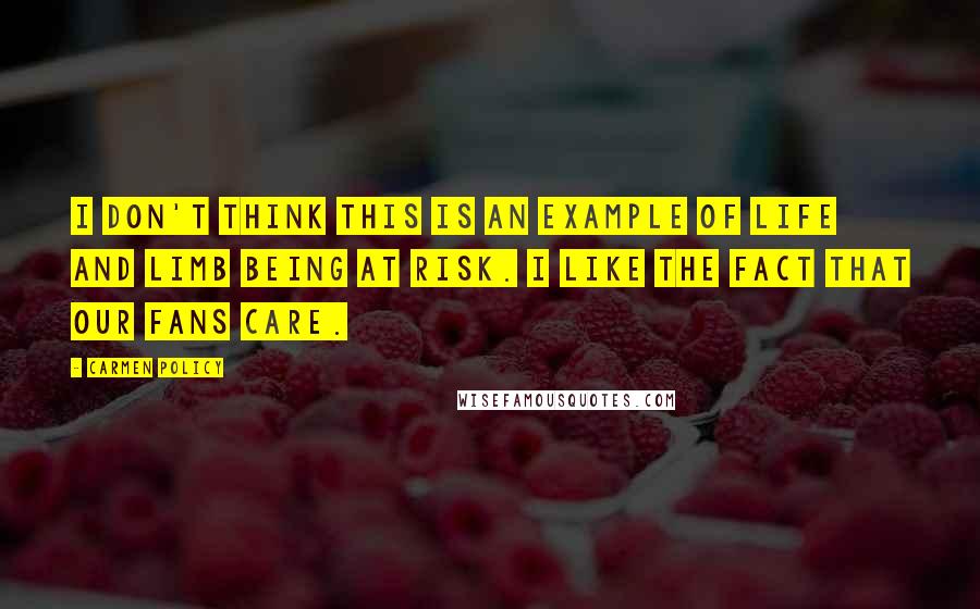 Carmen Policy quotes: I don't think this is an example of life and limb being at risk. I like the fact that our fans care.