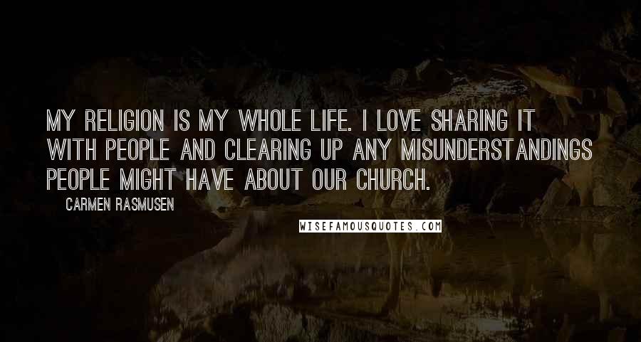 Carmen Rasmusen quotes: My religion is my whole life. I love sharing it with people and clearing up any misunderstandings people might have about our Church. Carmen Rasmusen quotes: My religion is my whole life. I love sharing it with people and clearing up any misunderstandings people might have about our Church.
