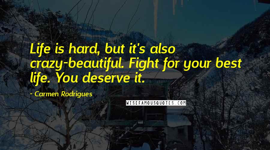 Carmen Rodrigues quotes: Life is hard, but it's also crazy-beautiful. Fight for your best life. You deserve it.