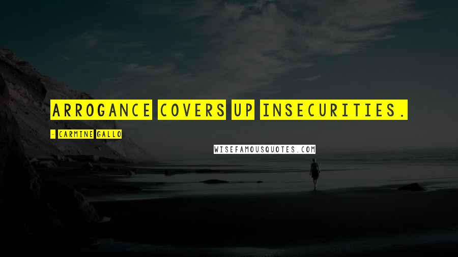 Carmine Gallo quotes: Arrogance covers up insecurities.