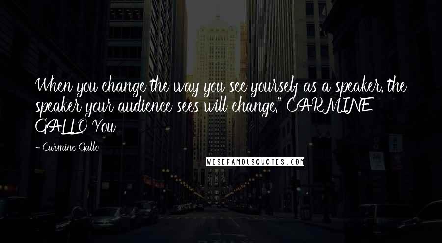 Carmine Gallo quotes: When you change the way you see yourself as a speaker, the speaker your audience sees will change." CARMINE GALLO You