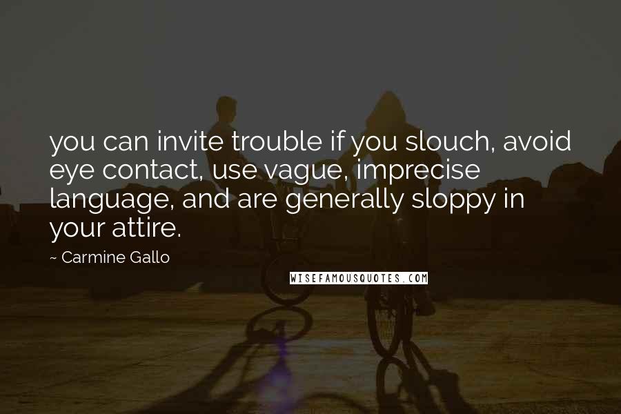 Carmine Gallo quotes: you can invite trouble if you slouch, avoid eye contact, use vague, imprecise language, and are generally sloppy in your attire. Carmine Gallo quotes: you can invite trouble if you slouch, avoid eye contact, use vague, imprecise language, and are generally sloppy in your attire.