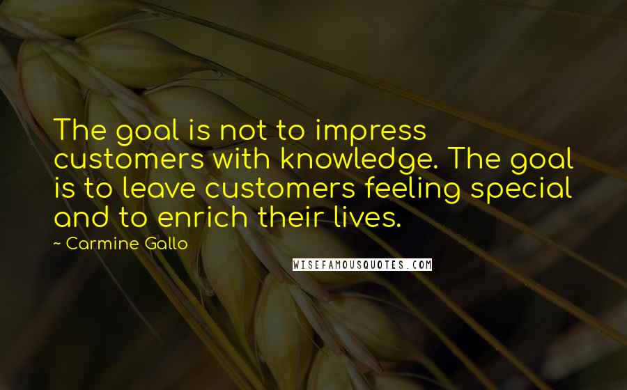 Carmine Gallo quotes: The goal is not to impress customers with knowledge. The goal is to leave customers feeling special and to enrich their lives. Carmine Gallo quotes: The goal is not to impress customers with knowledge. The goal is to leave customers feeling special and to enrich their lives.