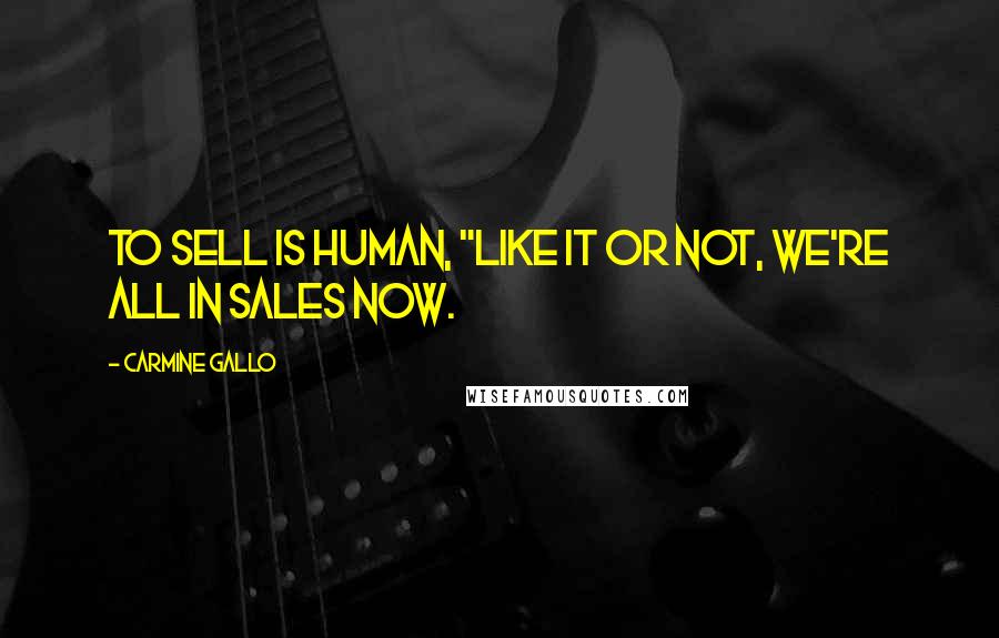 Carmine Gallo quotes: To Sell Is Human, "Like it or not, we're all in sales now.