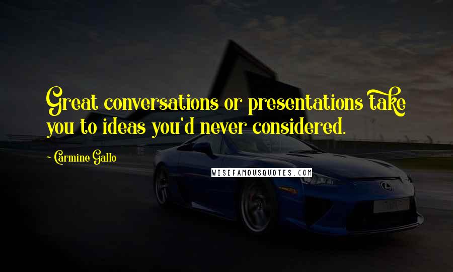 Carmine Gallo quotes: Great conversations or presentations take you to ideas you'd never considered.