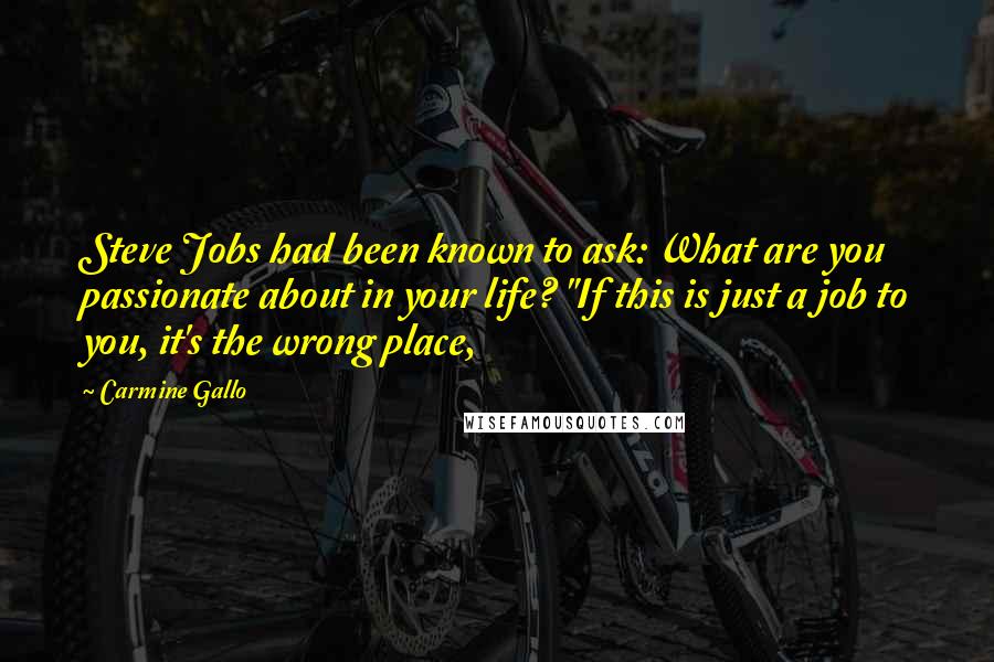 Carmine Gallo quotes: Steve Jobs had been known to ask: What are you passionate about in your life? "If this is just a job to you, it's the wrong place, Carmine Gallo quotes: Steve Jobs had been known to ask: What are you passionate about in your life? "If this is just a job to you, it's the wrong place,