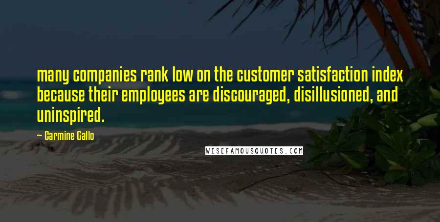 Carmine Gallo quotes: many companies rank low on the customer satisfaction index because their employees are discouraged, disillusioned, and uninspired.