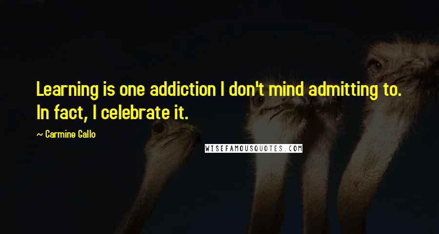 Carmine Gallo quotes: Learning is one addiction I don't mind admitting to. In fact, I celebrate it.