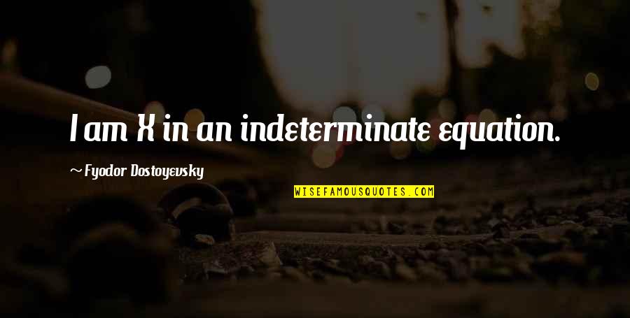 Carminha Gritando Quotes By Fyodor Dostoyevsky: I am X in an indeterminate equation. Carminha Gritando Quotes By Fyodor Dostoyevsky: I am X in an indeterminate equation.