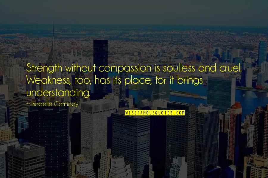 Carmody Quotes By Isobelle Carmody: Strength without compassion is soulless and cruel. Weakness,