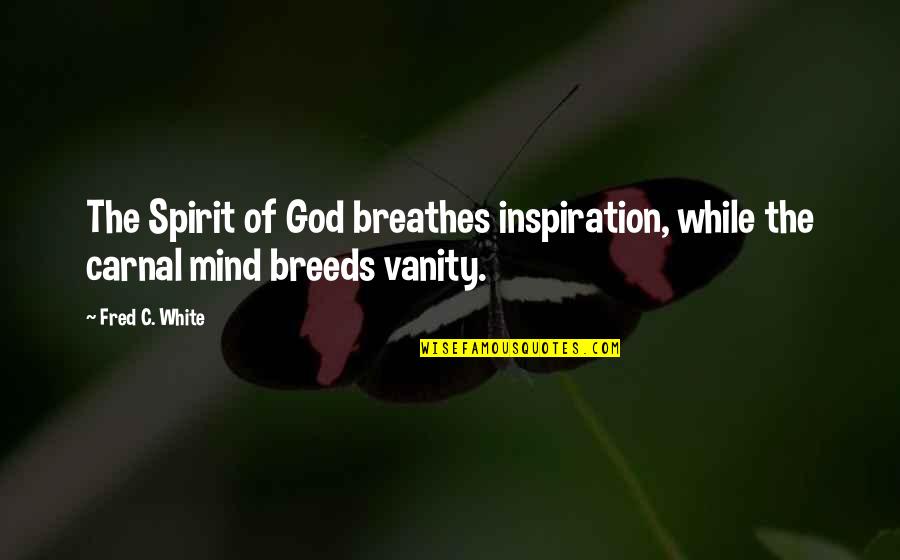 Carnal Mind Quotes By Fred C. White: The Spirit of God breathes inspiration, while the