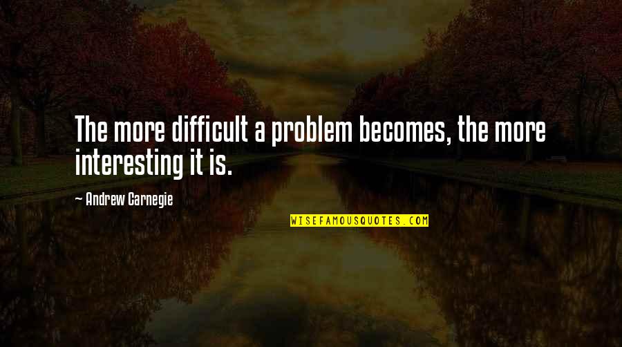 Carnegie Andrew Quotes By Andrew Carnegie: The more difficult a problem becomes, the more