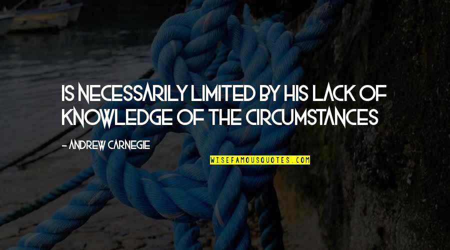 Carnegie Andrew Quotes By Andrew Carnegie: Is necessarily limited by his lack of knowledge
