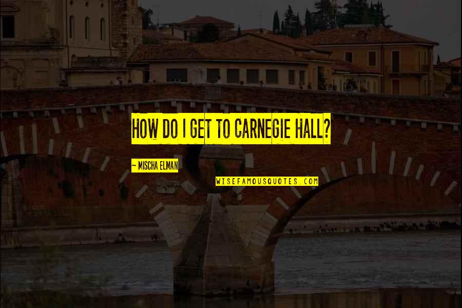 Carnegie Hall Quotes By Mischa Elman: How do I get to Carnegie Hall?