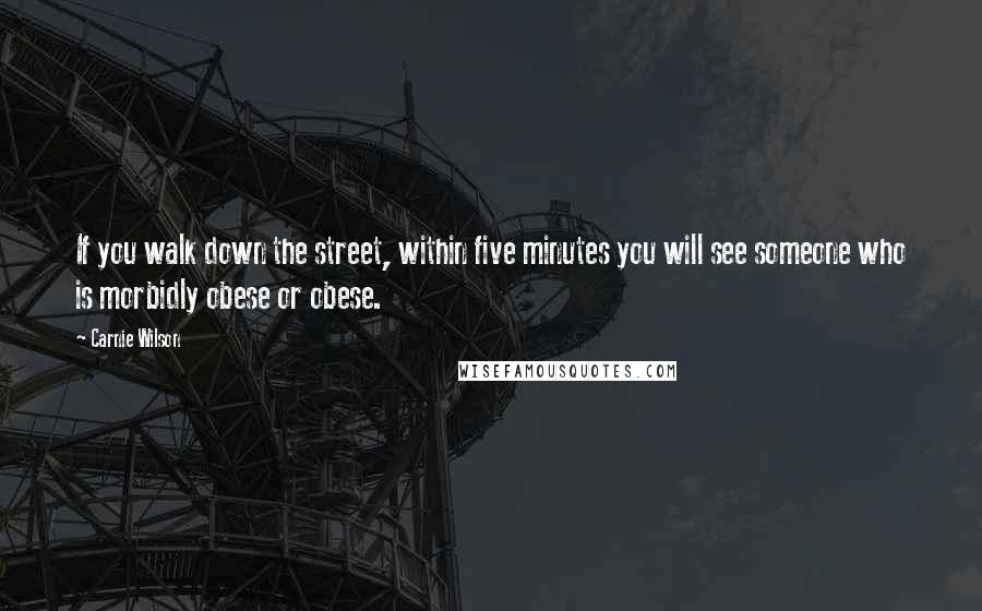 Carnie Wilson quotes: If you walk down the street, within five minutes you will see someone who is morbidly obese or obese.