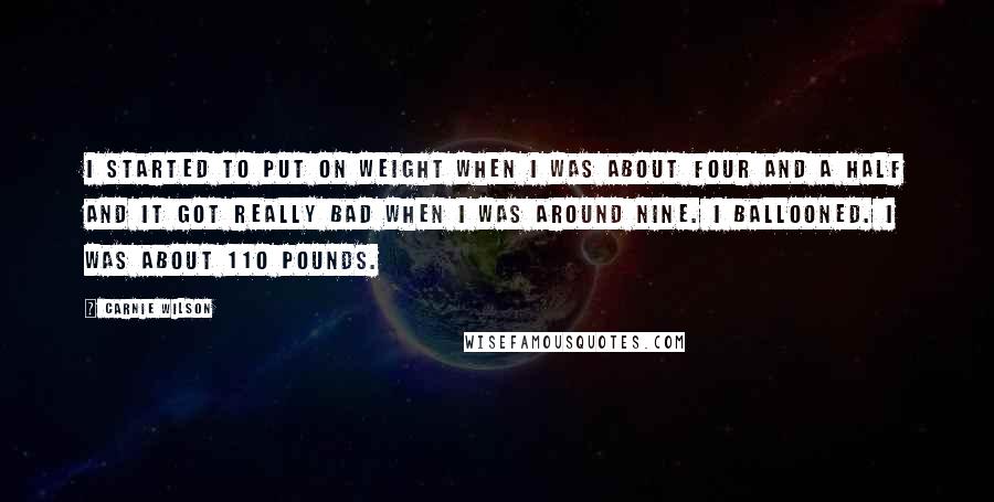 Carnie Wilson quotes: I started to put on weight when I was about four and a half and it got really bad when I was around nine. I ballooned. I was about 110