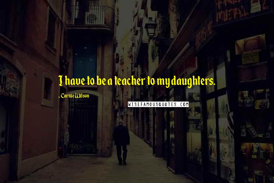 Carnie Wilson quotes: I have to be a teacher to my daughters.