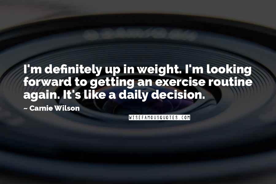 Carnie Wilson quotes: I'm definitely up in weight. I'm looking forward to getting an exercise routine again. It's like a daily decision.