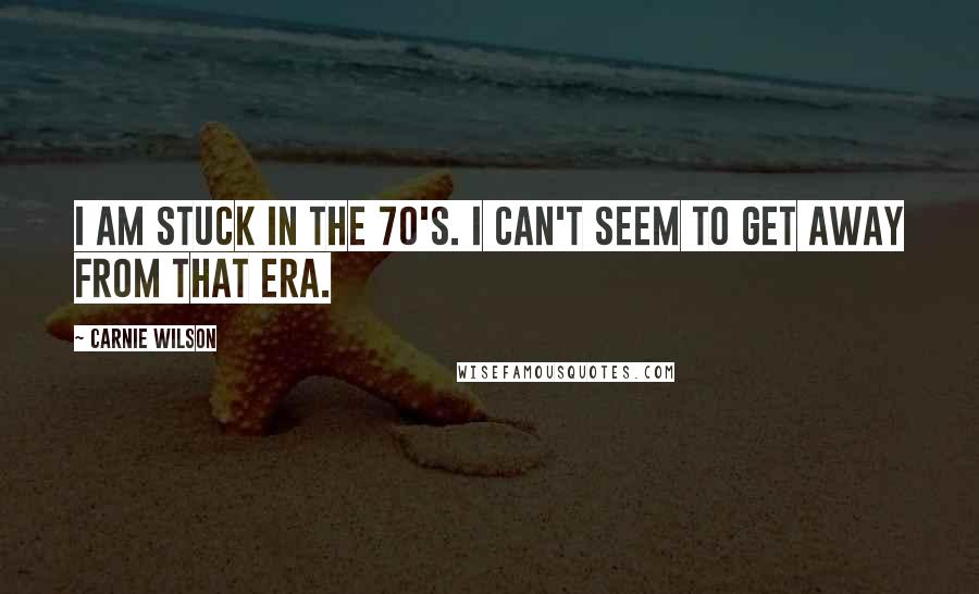 Carnie Wilson quotes: I am stuck in the 70's. I can't seem to get away from that era.