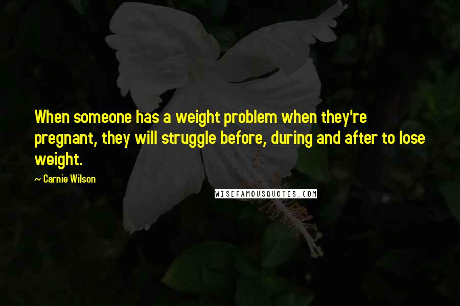 Carnie Wilson quotes: When someone has a weight problem when they're pregnant, they will struggle before, during and after to lose weight.