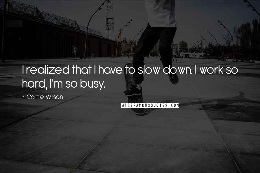 Carnie Wilson quotes: I realized that I have to slow down. I work so hard, I'm so busy.