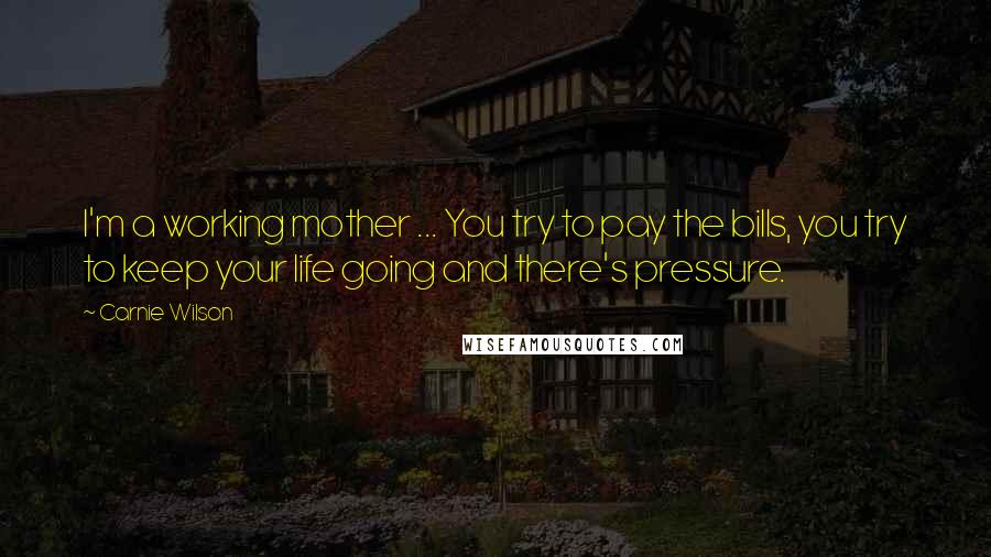 Carnie Wilson quotes: I'm a working mother ... You try to pay the bills, you try to keep your life going and there's pressure.