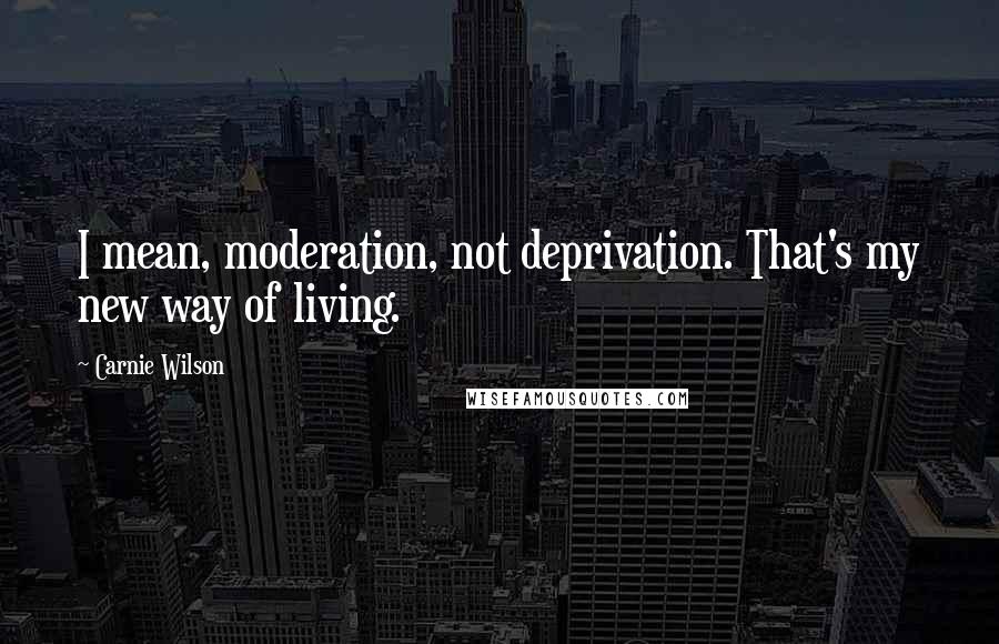 Carnie Wilson quotes: I mean, moderation, not deprivation. That's my new way of living.