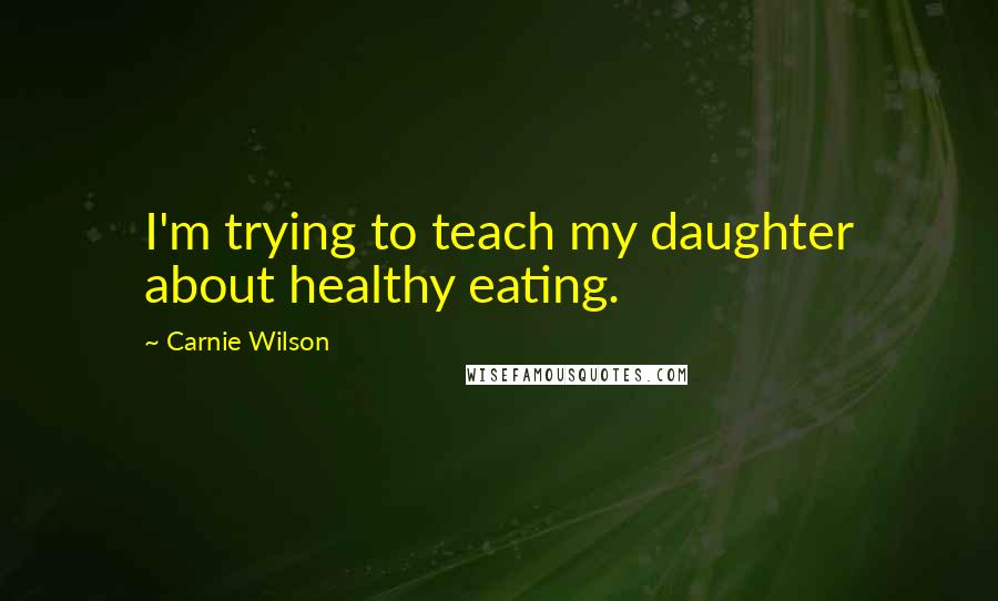 Carnie Wilson quotes: I'm trying to teach my daughter about healthy eating.