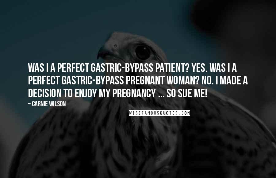 Carnie Wilson quotes: Was I a perfect gastric-bypass patient? Yes. Was I a perfect gastric-bypass pregnant woman? No. I made a decision to enjoy my pregnancy ... So sue me!