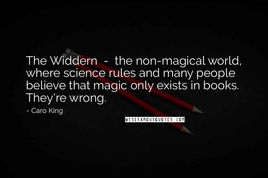 Caro King quotes: The Widdern - the non-magical world, where science rules and many people believe that magic only exists in books. They're wrong. Caro King quotes: The Widdern - the non-magical world, where science rules and many people believe that magic only exists in books. They're wrong.