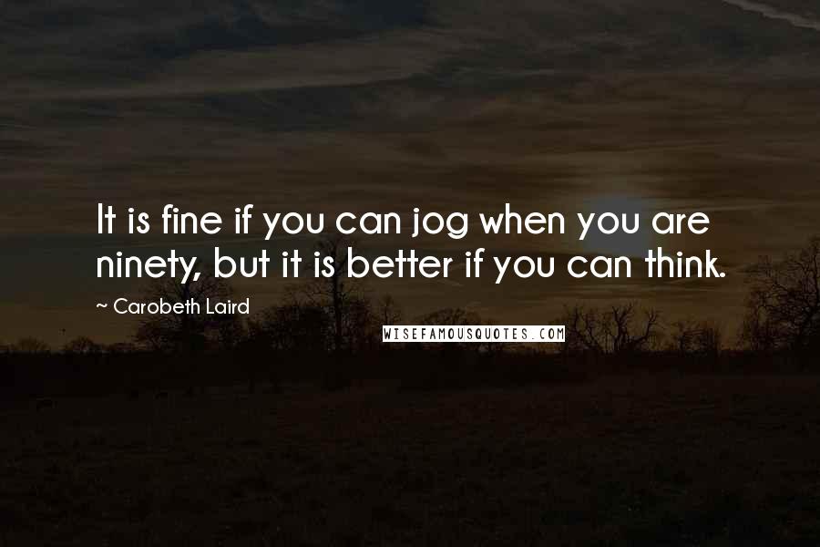 Carobeth Laird quotes: It is fine if you can jog when you are ninety, but it is better if you can think.