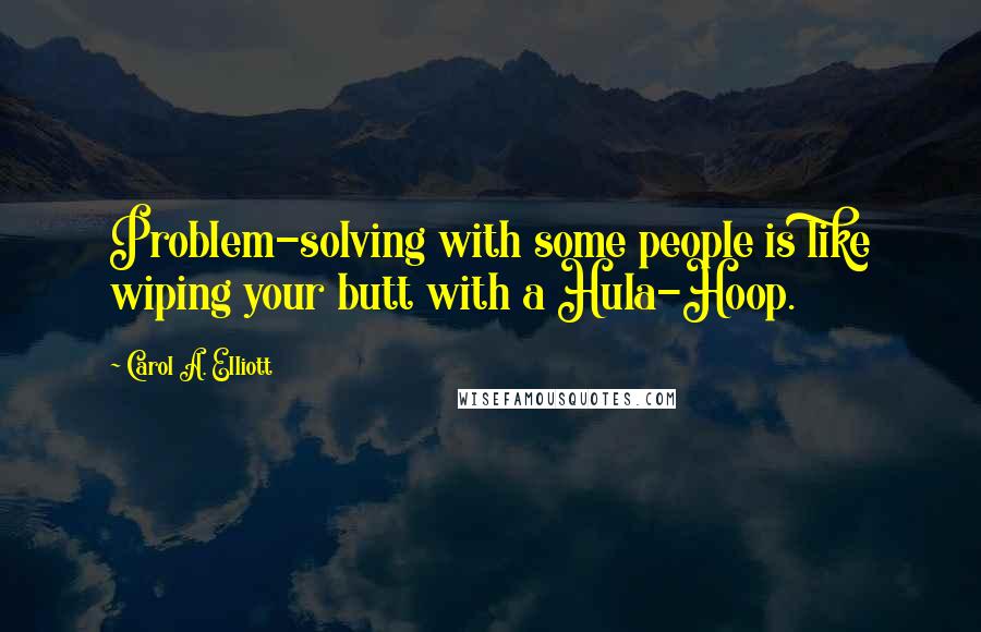Carol A. Elliott quotes: Problem-solving with some people is like wiping your butt with a Hula-Hoop.