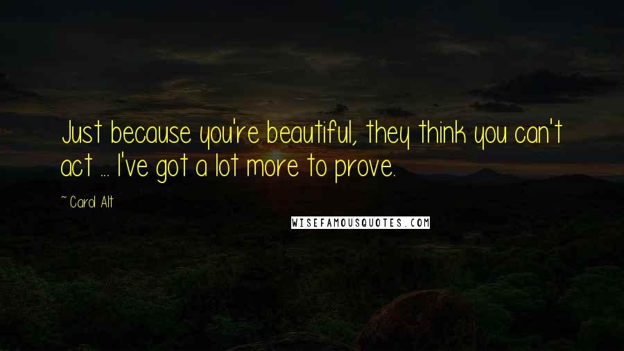 Carol Alt quotes: Just because you're beautiful, they think you can't act ... I've got a lot more to prove.